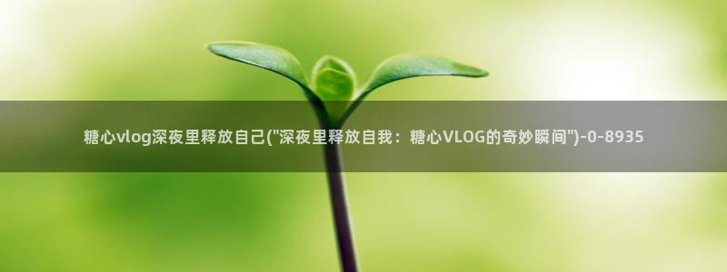糖心g：糖心vlog深夜里释放自己(\