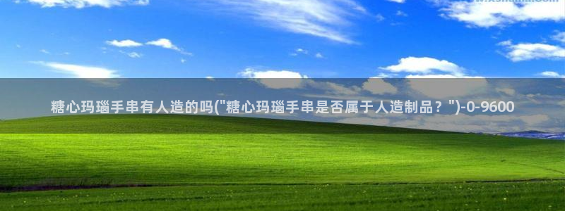 《糖心》：糖心玛瑙手串有人造的吗(\