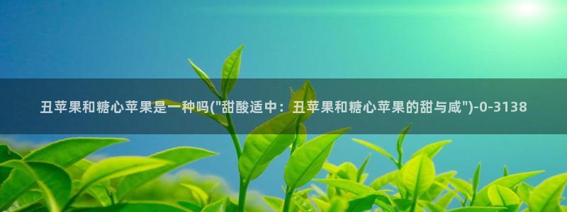 正版糖心：丑苹果和糖心苹果是一种吗(\