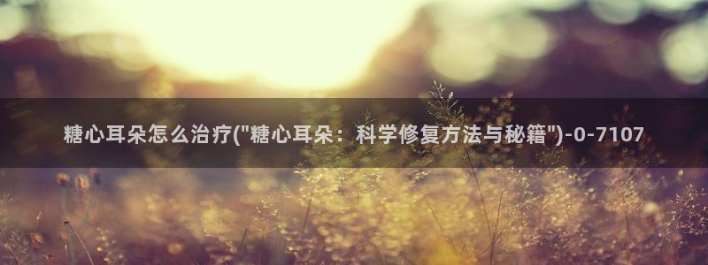 糖 心vlog：糖心耳朵怎么治疗(\